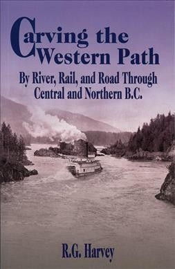Carving the western path : by river, rail, and road through central and northern B.C. / R.G. Harvey.