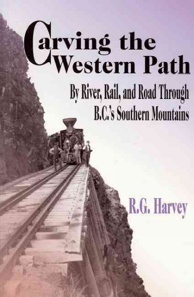 Carving the western path : by river, rail, and road through B.C.'s southern mountains / R.G. Harvey.