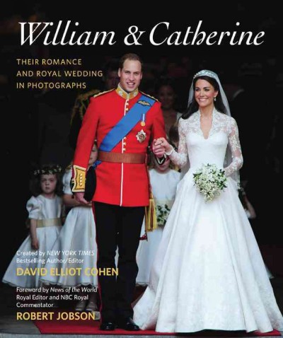 William & Catherine : their romance and royal wedding in photographs : including a brief photographic history of British royal weddings / created by David Elliot Cohen ; foreword by Robert Jobson.