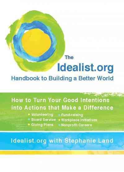 The Idealist.org handbook to building a better world [electronic resource] : how to turn your good intentions into actions that make a difference / Idealist.org with Stephanie Land.