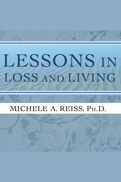 Lessons in loss and living [electronic resource] : hope and guidance for confronting serious illness and grief / Michele A. Reiss ; foreword by Jai Pausch.