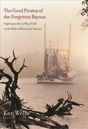 The good pirates of the forgotten bayous [electronic resource] : fighting to save a way of life in the wake of Hurricane Katrina / Ken Wells.