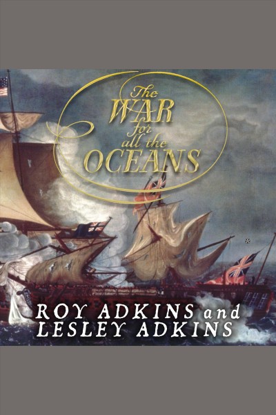 The war for all the oceans [electronic resource] : from Nelson at the Nile to Napoleon at Waterloo / Roy Adkins and Lesley Adkins.