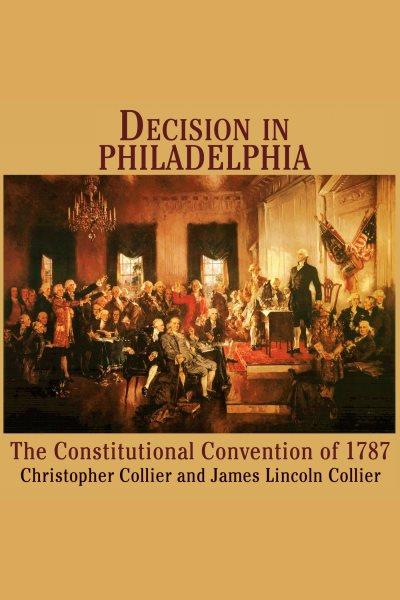Decision in Philadelphia [electronic resource] : the Constitutional Convention of 1787 / Christopher Collier and James Lincoln Collier.