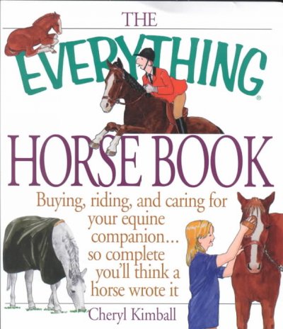 The Everything Horse Book : Buying, riding, and caring for your equine companion... so complete you'll think a horse wrote it. / by Cheryl Kimball.