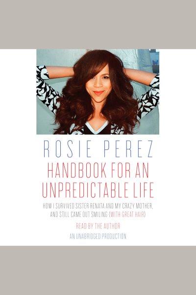 Handbook for an unpredictable life [electronic resource] : how I survived Sister Renata and my crazy mother, and still came out smiling (with great hair) / Rosie Perez.