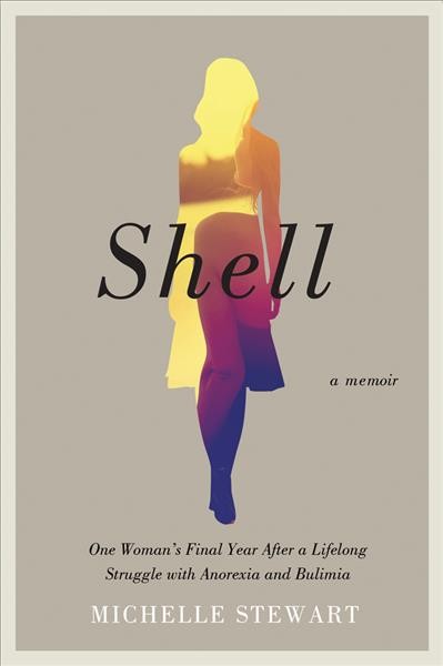 Shell : one woman's final year after a lifelong struggle with anorexia and bulimia / Michelle Stewart.