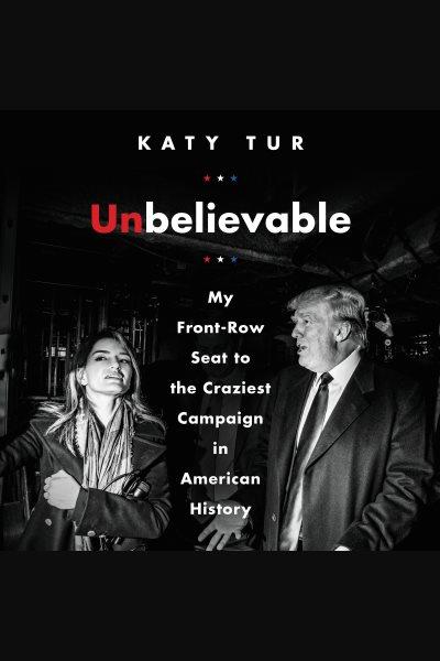Unbelievable : my front-row seat to the craziest campaign in American history / Katy Tur.