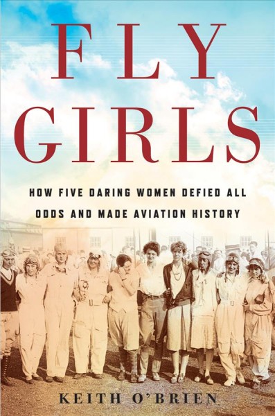 Fly girls : how five daring women defied all odds and made aviation history / Keith O'Brien.
