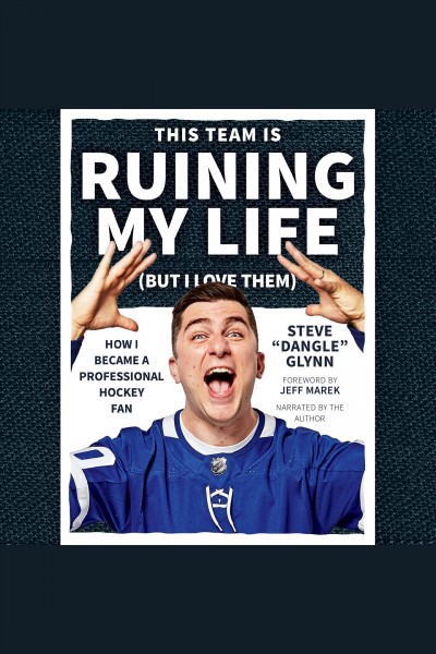 This team is ruining my life (but I love them) : how I became a professional hockey fan / Steve "Dangle" Glynn ; foreword by Jeff Marek.