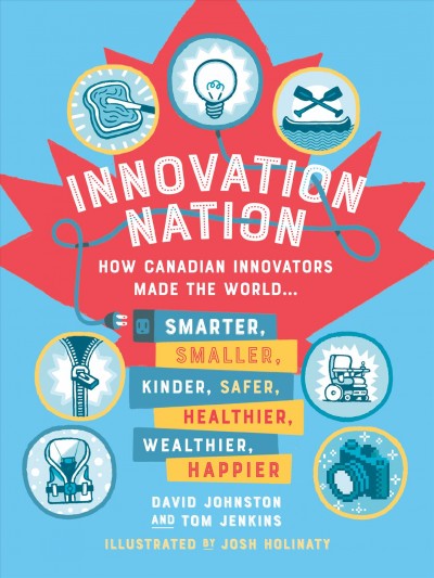 Innovation nation : how Canadian innovators made the world smarter, smaller, kinder, safer, healthier, wealthier, and happier / David Johnston & Tom Jenkins ; illustrated by John Holinaty ; adapted by Mary Beth Leatherdale.
