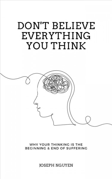 Don't believe everything you think : why your thinking is the beginning & end of suffering / Joseph Nguyen.