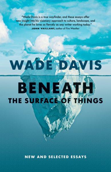 Beneath the surface of things : new and selected essays / Wade Davis.