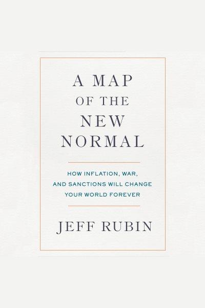 A Map of the New Normal : How Inflation, War, and Sanctions Will Change Your World Forever / Jeff Rubin.