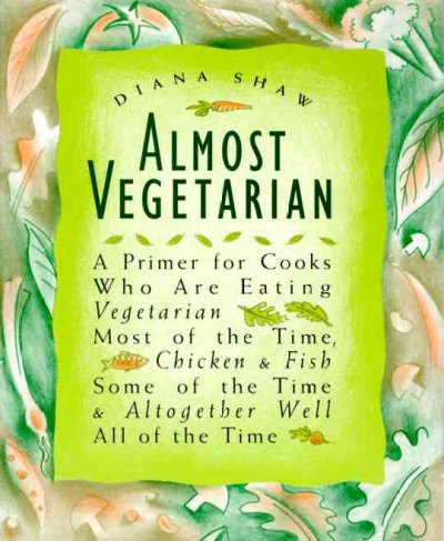 Almost vegetarian : a primer for cooks who are eating vegetarian most of the time, chicken & fish some of the time & altogether well all of the time / Diana Shaw ; illustrations by Kathy Warinner.