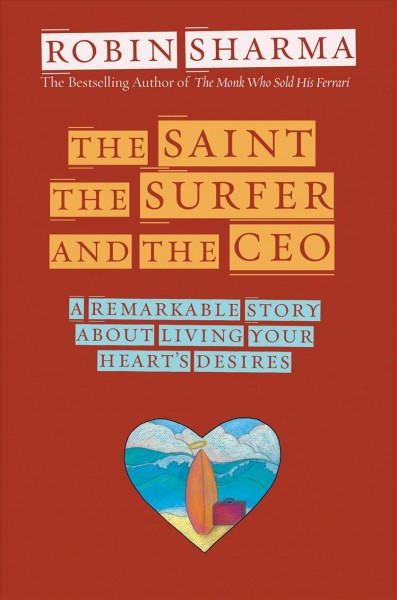 The Saint, The Surfer, and the CEO : A Remarkable Story About Living Your Heart's Desires / Robin Sharma.